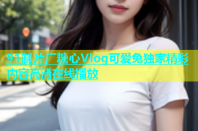91制片厂糖心Vlog可爱兔独家精彩内容高清在线播放