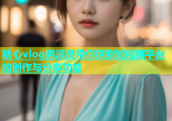 糖心vlog男演员带你探索短视频平台的创作与分享功能