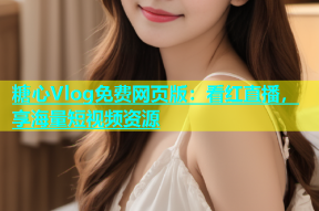 糖心Vlog免费网页版：看红直播，享海量短视频资源