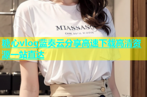 糖心vlog蓝奏云分享高速下载高清资源一站直达