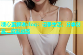 糖心蛋解说vlog：记录生活，分享创意，激发灵感