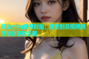 糖心vlog番号封面：探索创意视频制作与分享的乐趣