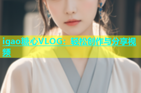 igao糖心VLOG：轻松创作与分享视频