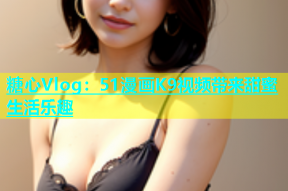 糖心Vlog：51漫画K9视频带来甜蜜生活乐趣