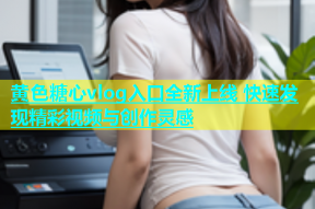 黄色糖心vlog入口全新上线 快速发现精彩视频与创作灵感