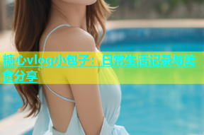 糖心vlog小包子：日常生活记录与美食分享