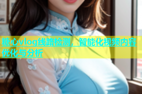 糖心vlog线路检测，智能化视频内容优化与分析