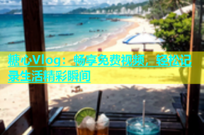 糖心Vlog：畅享免费视频，轻松记录生活精彩瞬间