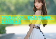 下载糖心VLOG，轻松创作短视频，分享精彩生活
