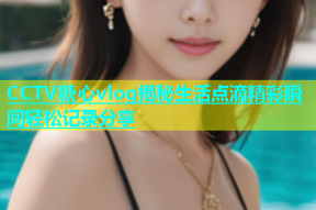 CCTV糖心vlog揭秘生活点滴精彩瞬间轻松记录分享
