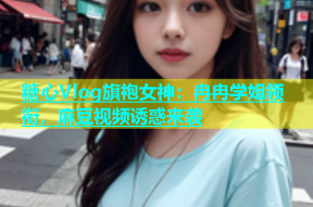 糖心Vlog旗袍女神：冉冉学姐领衔，麻豆视频诱惑来袭