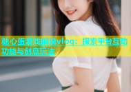 糖心蛋游戏解说vlog：探索平台互动功能与创意玩法