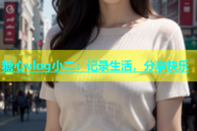 糖心vlog小二：记录生活，分享快乐