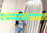 糖心vlog安全保障，记录生活的每一刻，保护你的隐私和创作