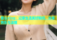 糖心vlog：记录生活美好瞬间，分享快乐与温暖