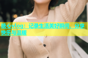 糖心vlog：记录生活美好瞬间，分享快乐与温暖