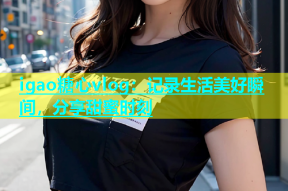 igao糖心vlog：记录生活美好瞬间，分享甜蜜时刻