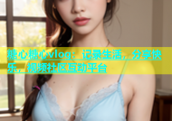 糖心糖心vlog：记录生活，分享快乐，视频社区互动平台