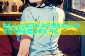 糖心Vlog破解版 永久畅享无限精彩 零距离私密互动 即刻开启