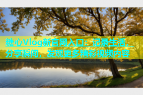 糖心Vlog新官网入口：记录生活，分享瞬间，发现更多精彩视频内容