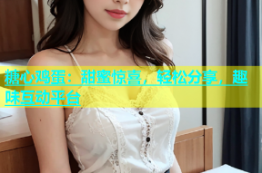 糖心鸡蛋：甜蜜惊喜，轻松分享，趣味互动平台