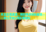 丰富影视资源，随时畅享精彩剧情——糖心平台让观影更轻松