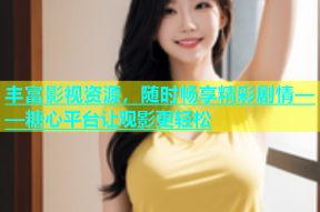 丰富影视资源，随时畅享精彩剧情——糖心平台让观影更轻松