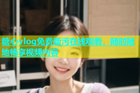 糖心vlog免费版污在线观看，随时随地畅享视频内容