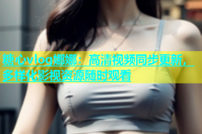 糖心vlog娜娜：高清视频同步更新，多样化影视资源随时观看