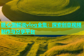 糖心蛋解说vlog全集：探索创意视频制作与分享平台
