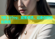 9糖心Vlog：甜蜜诱惑，记录你的精彩瞬间