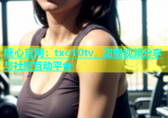 糖心官网：txo10tv，甜蜜视频分享与社区互动平台