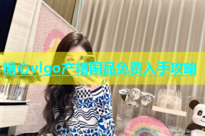 糖心vlgo产精国品免费入手攻略