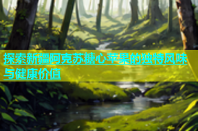探索新疆阿克苏糖心苹果的独特风味与健康价值