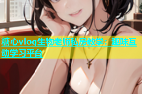 糖心vlog生物老师私房教学：趣味互动学习平台