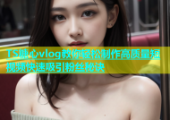 TS糖心vlog教你轻松制作高质量短视频快速吸引粉丝秘诀