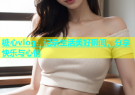 糖心vlog：记录生活美好瞬间，分享快乐与心情