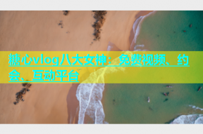 糖心vlog八大女神：免费视频、约会、互动平台