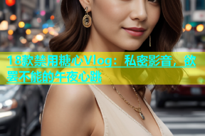 18款禁用糖心Vlog：私密影音，欲罢不能的午夜心跳