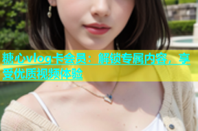 糖心vlog卡会员：解锁专属内容，享受优质视频体验