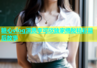 糖心vlog演员李可欣独家揭秘精彩幕后故事