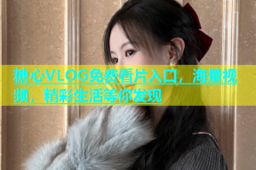 糖心VLOG免费看片入口，海量视频，精彩生活等你发现
