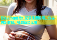 糖心vlog病毒：记录生活瞬间，分享快乐时刻，社交互动无限