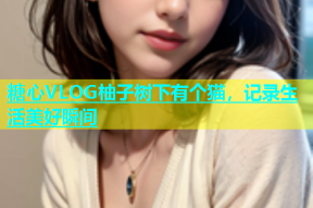 糖心VLOG柚子树下有个猫，记录生活美好瞬间