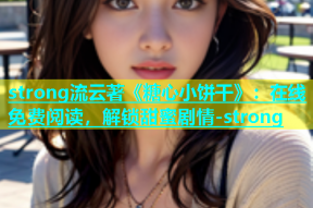 strong流云著《糖心小饼干》：在线免费阅读，解锁甜蜜剧情-strong