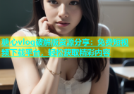 糖心vlog破解版资源分享：免费短视频下载平台，轻松获取精彩内容