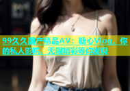 99久久国产精品AV：糖心Vlog，你的私人影院，无限精彩等你发现