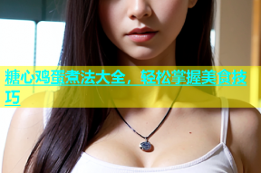 糖心鸡蛋煮法大全，轻松掌握美食技巧