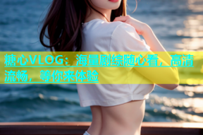 糖心VLOG：海量剧综随心看，高清流畅，等你来体验