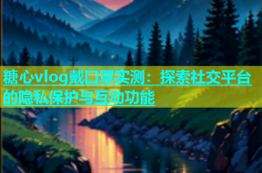 糖心vlog戴口罩实测：探索社交平台的隐私保护与互动功能